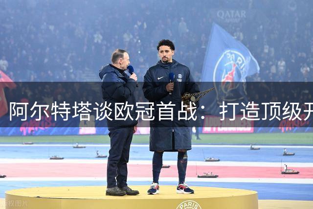阿尔特塔谈欧冠首战：打造顶级开局是取胜关键