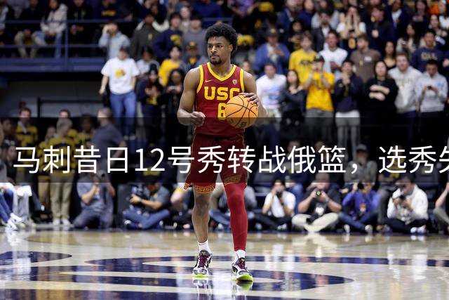 马刺昔日12号秀转战俄篮，选秀失败成定局？